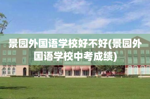 景园外国语学校好不好(景园外国语学校中考成绩)