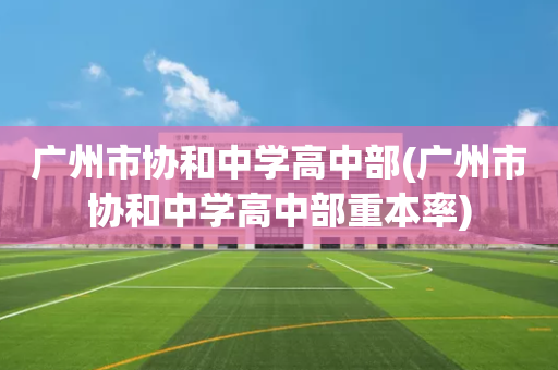 广州市协和中学高中部(广州市协和中学高中部重本率)