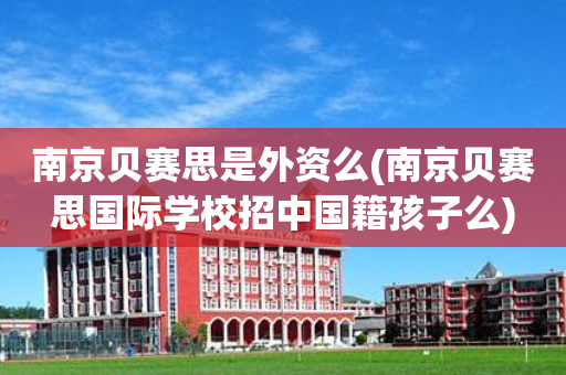 南京贝赛思是外资么(南京贝赛思国际学校招中国籍孩子么)