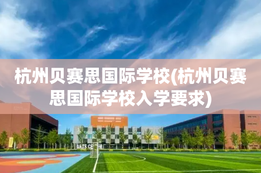 杭州贝赛思国际学校(杭州贝赛思国际学校入学要求)