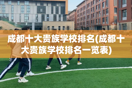 成都十大贵族学校排名(成都十大贵族学校排名一览表)
