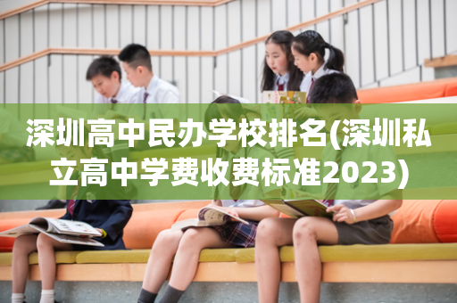 深圳高中民办学校排名(深圳私立高中学费收费标准2023)