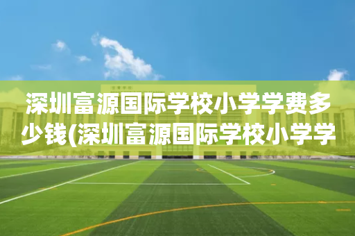 深圳富源国际学校小学学费多少钱(深圳富源国际学校小学学费多少钱啊)