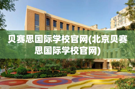 贝赛思国际学校官网(北京贝赛思国际学校官网)