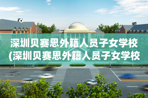 深圳贝赛思外籍人员子女学校(深圳贝赛思外籍人员子女学校施项目)