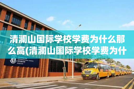 清澜山国际学校学费为什么那么高(清澜山国际学校学费为什么那么高呢)