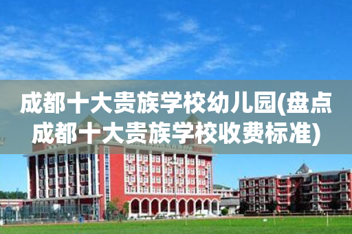 成都十大贵族学校幼儿园(盘点成都十大贵族学校收费标准)