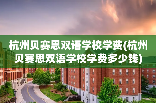 杭州贝赛思双语学校学费(杭州贝赛思双语学校学费多少钱)