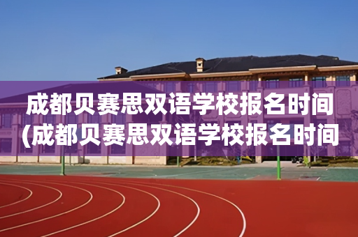 成都贝赛思双语学校报名时间(成都贝赛思双语学校报名时间安排)