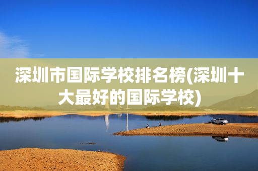 深圳市国际学校排名榜(深圳十大最好的国际学校)