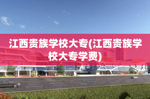 江西贵族学校大专(江西贵族学校大专学费)