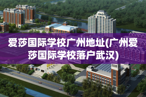 爱莎国际学校广州地址(广州爱莎国际学校落户武汉)