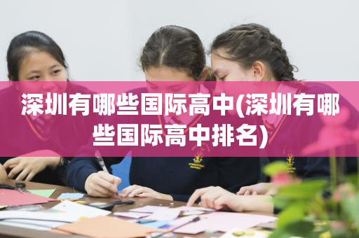 深圳有哪些国际高中(深圳有哪些国际高中排名)