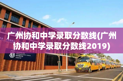 广州协和中学录取分数线(广州协和中学录取分数线2019)
