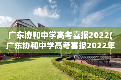 广东协和中学高考喜报2022(广东协和中学高考喜报2022年级)