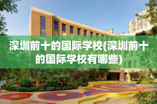 深圳前十的国际学校(深圳前十的国际学校有哪些)