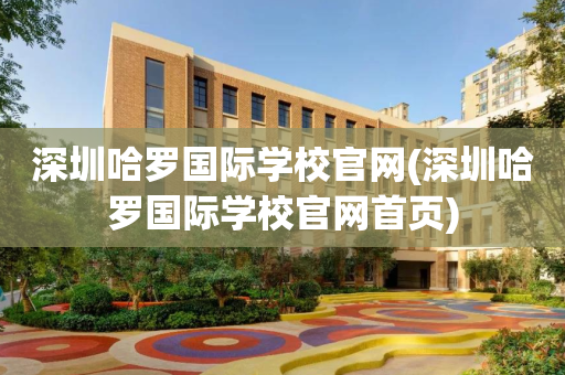 深圳哈罗国际学校官网(深圳哈罗国际学校官网首页)