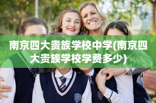 南京四大贵族学校中学(南京四大贵族学校学费多少)