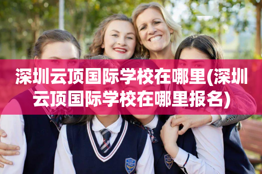 深圳云顶国际学校在哪里(深圳云顶国际学校在哪里报名)
