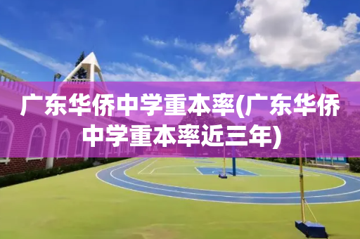 广东华侨中学重本率(广东华侨中学重本率近三年)