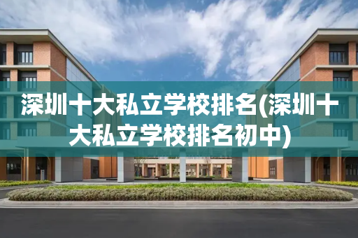 深圳十大私立学校排名(深圳十大私立学校排名初中)