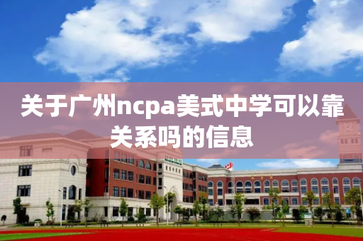 关于广州ncpa美式中学可以靠关系吗的信息
