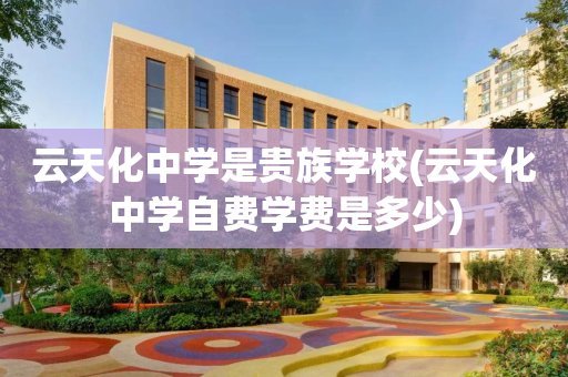 云天化中学是贵族学校(云天化中学自费学费是多少)