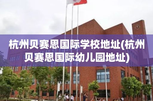 杭州贝赛思国际学校地址(杭州贝赛思国际幼儿园地址)