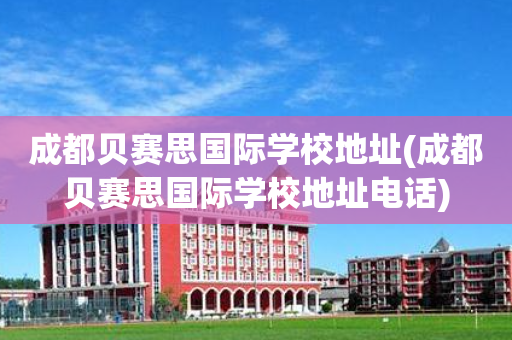 成都贝赛思国际学校地址(成都贝赛思国际学校地址电话)