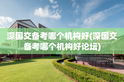 深国交备考哪个机构好(深国交备考哪个机构好论坛)