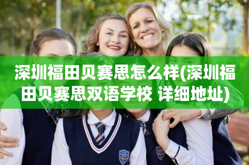 深圳福田贝赛思怎么样(深圳福田贝赛思双语学校 详细地址)