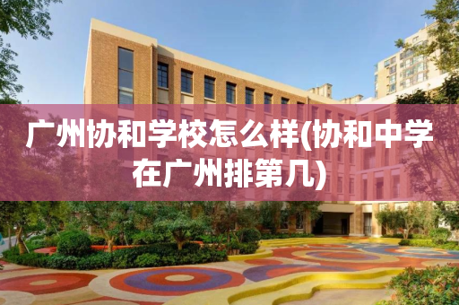 广州协和学校怎么样(协和中学在广州排第几)