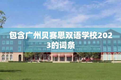 包含广州贝赛思双语学校2023的词条