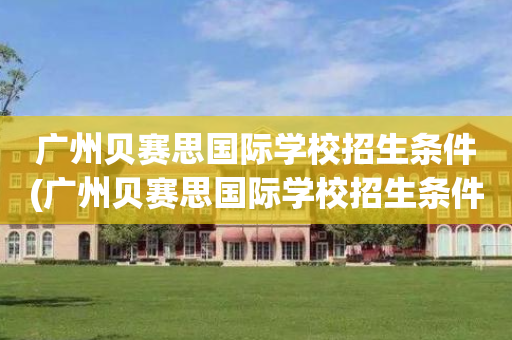 广州贝赛思国际学校招生条件(广州贝赛思国际学校招生条件及学费)