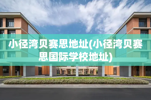 小径湾贝赛思地址(小径湾贝赛思国际学校地址)
