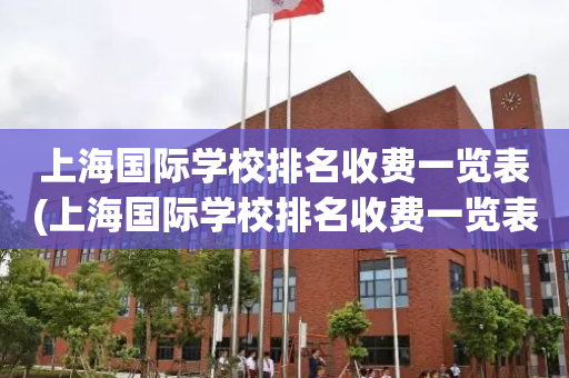 上海国际学校排名收费一览表(上海国际学校排名收费一览表最新)