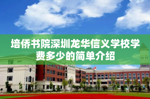 培侨书院深圳龙华信义学校学费多少的简单介绍