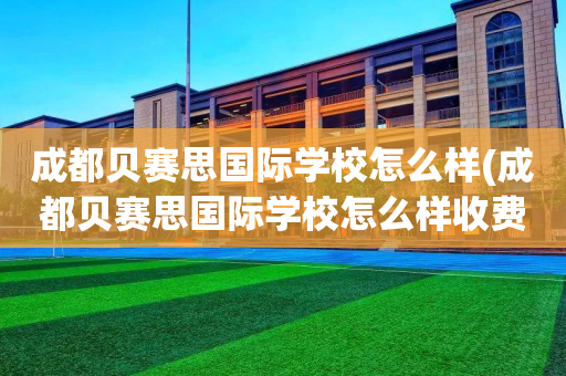 成都贝赛思国际学校怎么样(成都贝赛思国际学校怎么样收费)