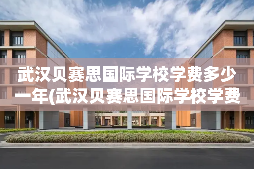 武汉贝赛思国际学校学费多少一年(武汉贝赛思国际学校学费多少一年呢)