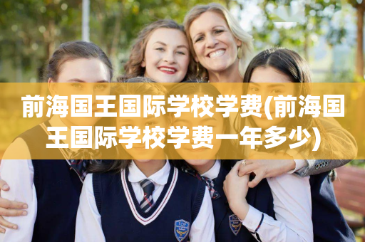 前海国王国际学校学费(前海国王国际学校学费一年多少)