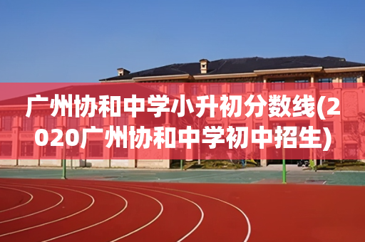 广州协和中学小升初分数线(2020广州协和中学初中招生)