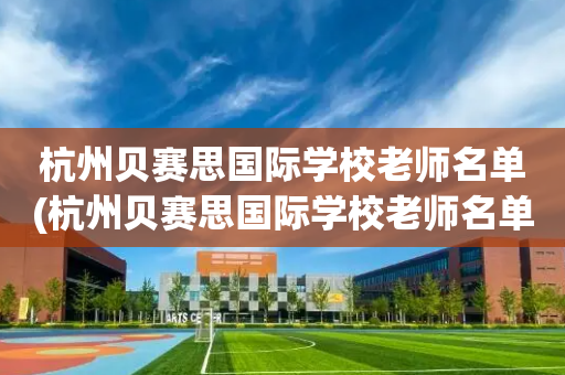 杭州贝赛思国际学校老师名单(杭州贝赛思国际学校老师名单公示)