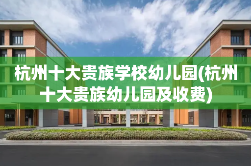 杭州十大贵族学校幼儿园(杭州十大贵族幼儿园及收费)