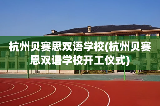 杭州贝赛思双语学校(杭州贝赛思双语学校开工仪式)