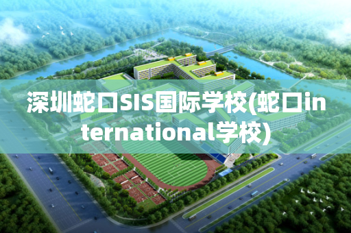 深圳蛇口SIS国际学校(蛇口international学校)