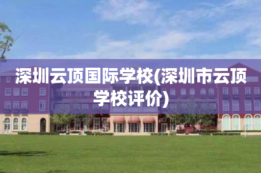 深圳云顶国际学校(深圳市云顶学校评价)