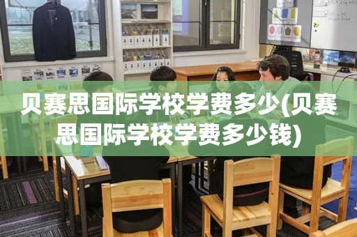 贝赛思国际学校学费多少(贝赛思国际学校学费多少钱)