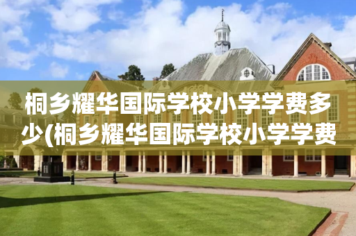 桐乡耀华国际学校小学学费多少(桐乡耀华国际学校小学学费多少一年)