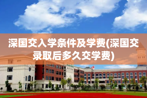 深国交入学条件及学费(深国交录取后多久交学费)