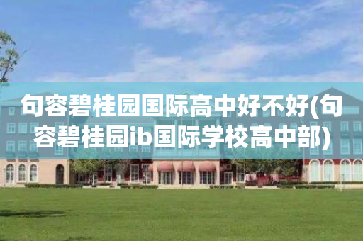 句容碧桂园国际高中好不好(句容碧桂园ib国际学校高中部)